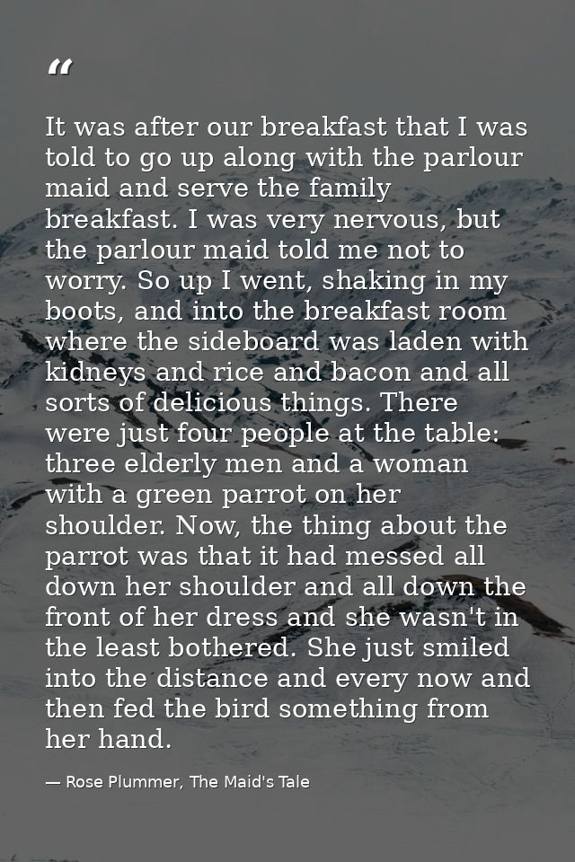 It was after our breakfast that I was told to go up along with the parlour maid and serve the family breakfast. I was ve — Rose Plummer, The Maid's Tale