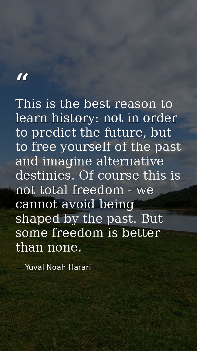This is the best reason to learn history: not in order to predict the future, but to free yourself of the past and imagi — Yuval Noah Harari