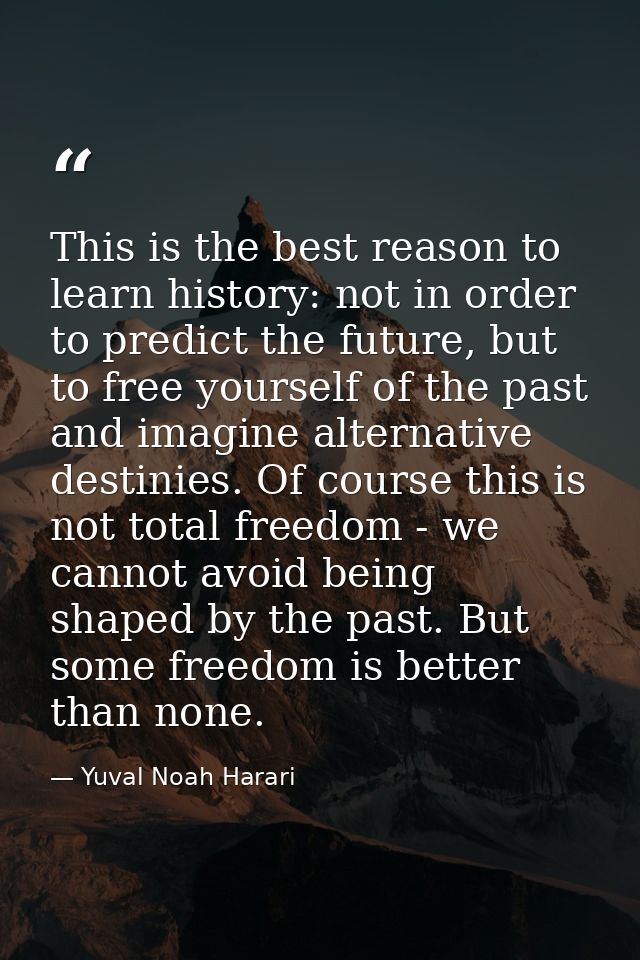 This is the best reason to learn history: not in order to predict the future, but to free yourself of the past and imagi — Yuval Noah Harari