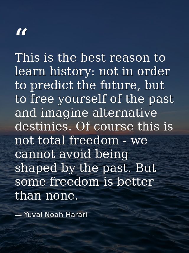 This is the best reason to learn history: not in order to predict the future, but to free yourself of the past and imagi — Yuval Noah Harari