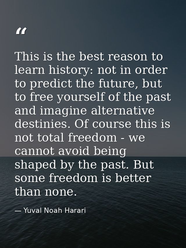 This is the best reason to learn history: not in order to predict the future, but to free yourself of the past and imagi — Yuval Noah Harari