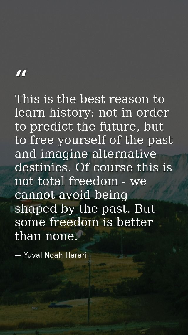 This is the best reason to learn history: not in order to predict the future, but to free yourself of the past and imagi — Yuval Noah Harari