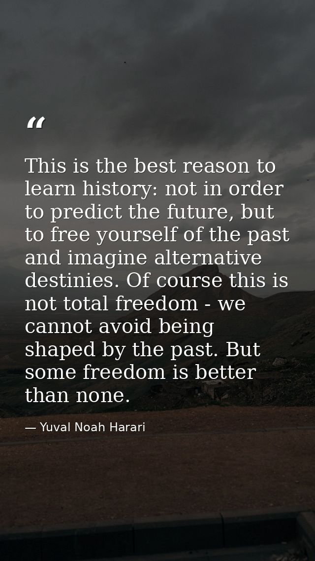 This is the best reason to learn history: not in order to predict the future, but to free yourself of the past and imagi — Yuval Noah Harari