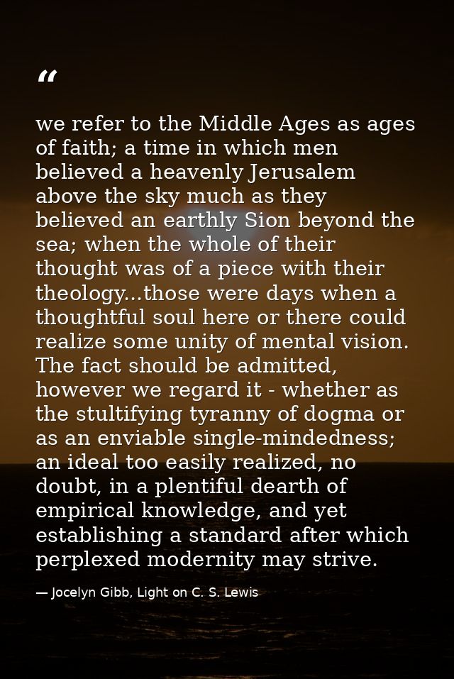 we refer to the Middle Ages as ages of faith; a time in which men believed a heavenly Jerusalem above the sky much as th — Jocelyn Gibb, Light on C. S. Lewis