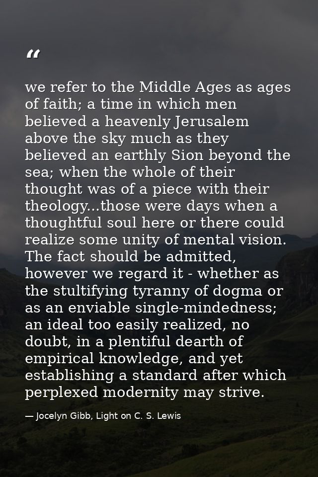we refer to the Middle Ages as ages of faith; a time in which men believed a heavenly Jerusalem above the sky much as th — Jocelyn Gibb, Light on C. S. Lewis