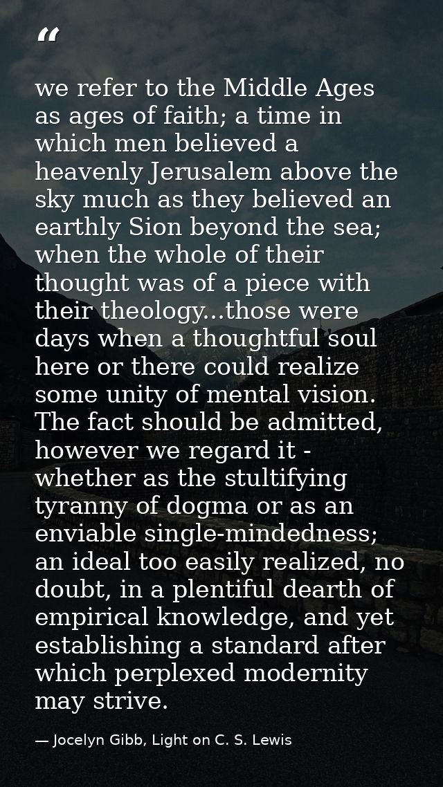 we refer to the Middle Ages as ages of faith; a time in which men believed a heavenly Jerusalem above the sky much as th — Jocelyn Gibb, Light on C. S. Lewis