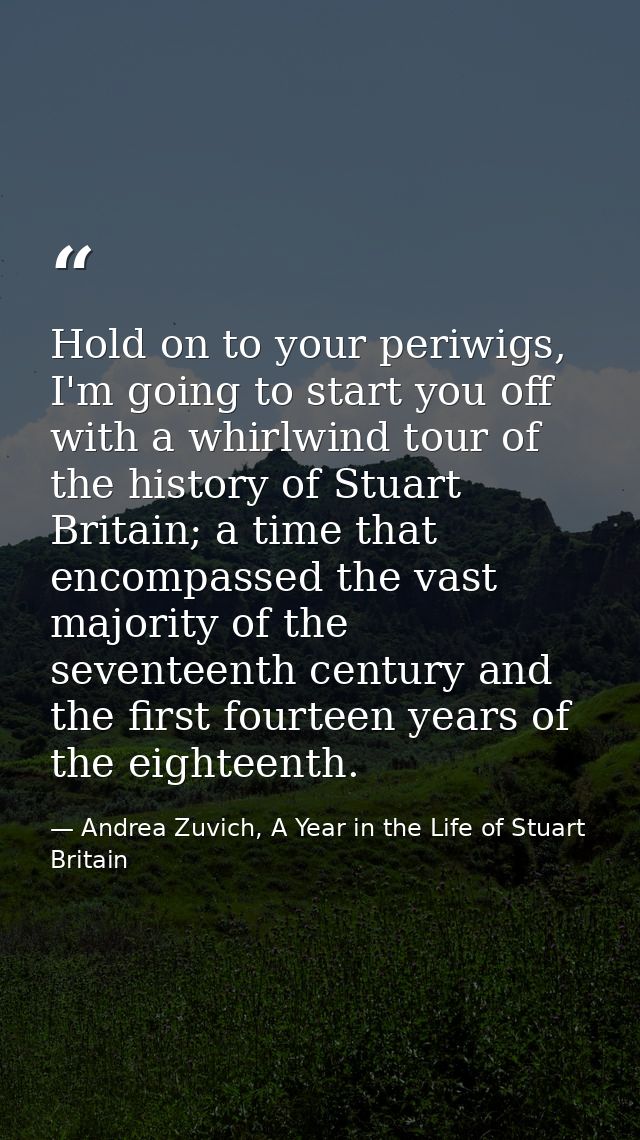 Hold on to your periwigs, I'm going to start you off with a whirlwind tour of the history of Stuart Britain; a time that — Andrea Zuvich, A Year in the Life of Stuart Britain