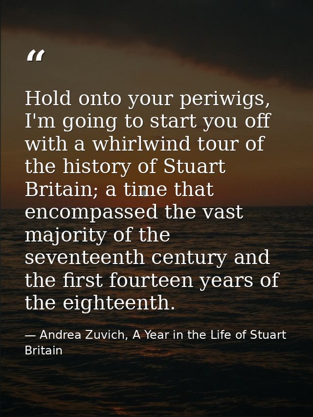 Hold onto your periwigs, I'm going to start you off with a whirlwind tour of the history of Stuart Britain; a time that  — Andrea Zuvich, A Year in the Life of Stuart Britain
