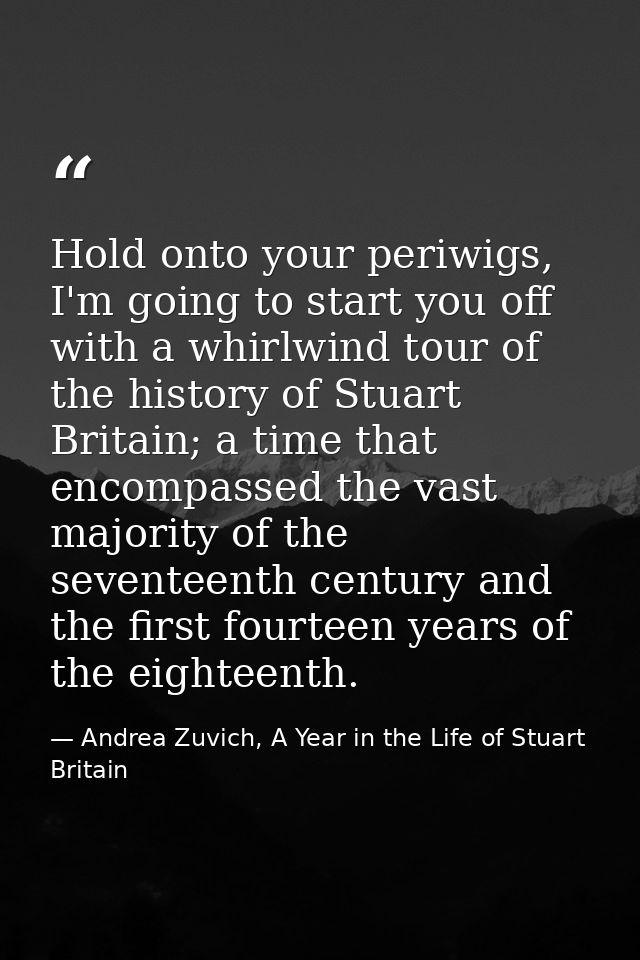 Hold onto your periwigs, I'm going to start you off with a whirlwind tour of the history of Stuart Britain; a time that  — Andrea Zuvich, A Year in the Life of Stuart Britain