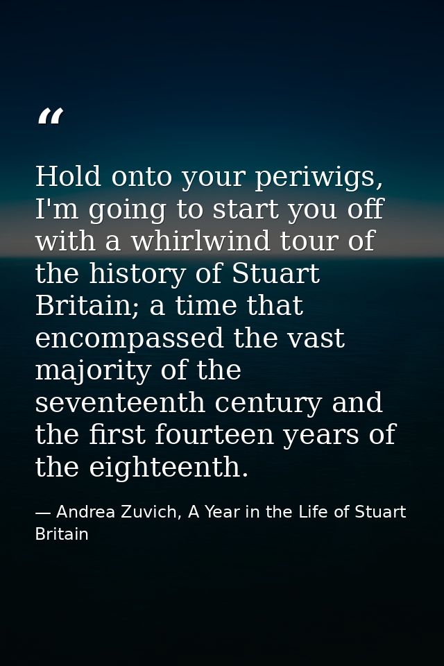 Hold onto your periwigs, I'm going to start you off with a whirlwind tour of the history of Stuart Britain; a time that  — Andrea Zuvich, A Year in the Life of Stuart Britain