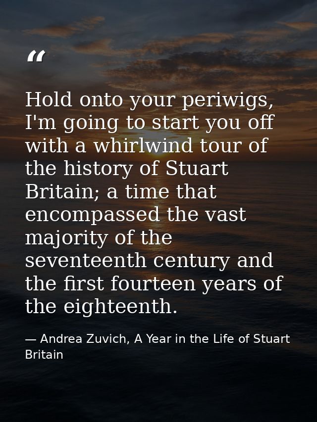 Hold onto your periwigs, I'm going to start you off with a whirlwind tour of the history of Stuart Britain; a time that  — Andrea Zuvich, A Year in the Life of Stuart Britain