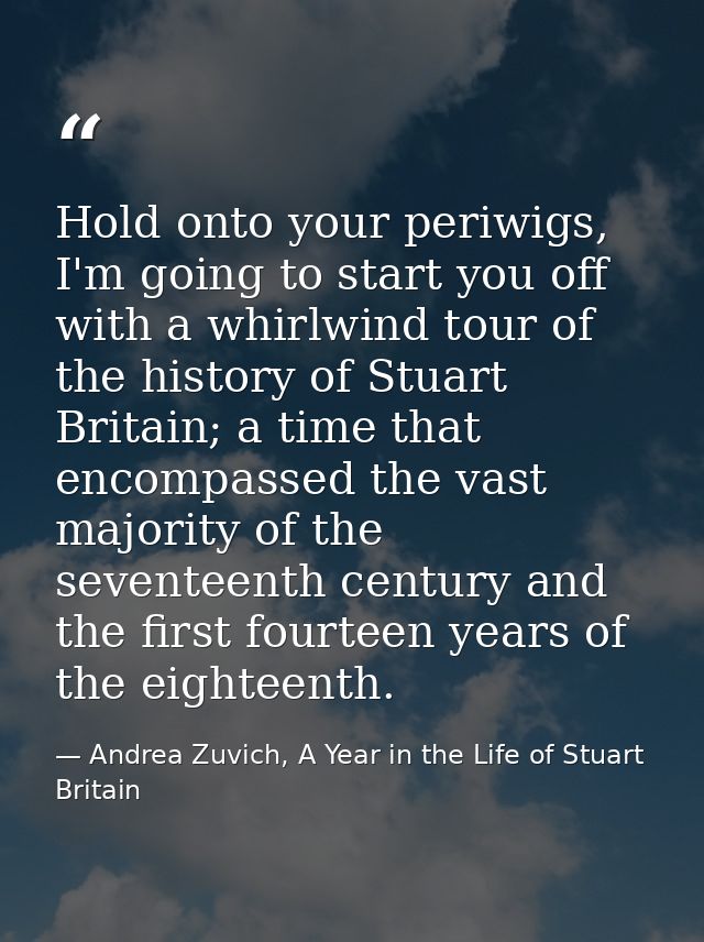 Hold onto your periwigs, I'm going to start you off with a whirlwind tour of the history of Stuart Britain; a time that  — Andrea Zuvich, A Year in the Life of Stuart Britain