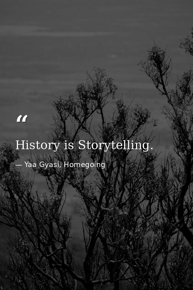 History is Storytelling. — Yaa Gyasi, Homegoing