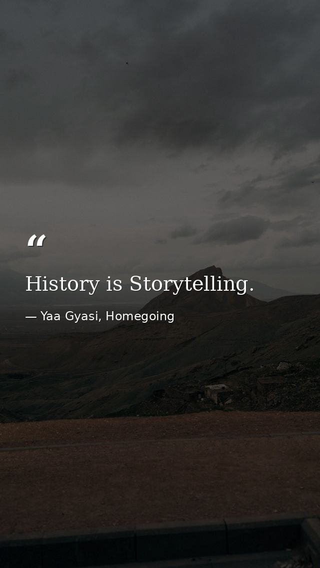 History is Storytelling. — Yaa Gyasi, Homegoing