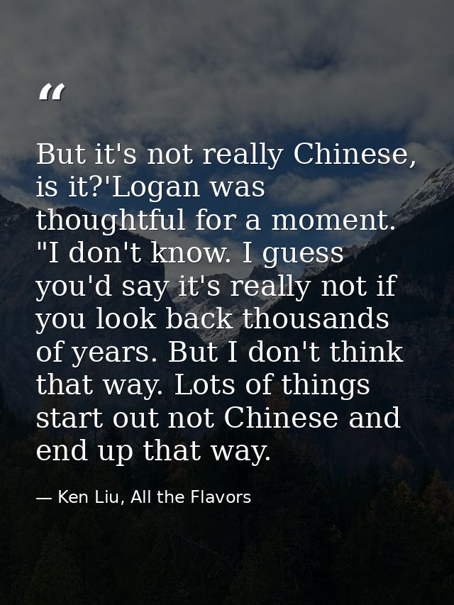 But it's not really Chinese, is it?'Logan was thoughtful for a moment. "I don't know. I guess you'd say it's really not  — Ken Liu, All the Flavors