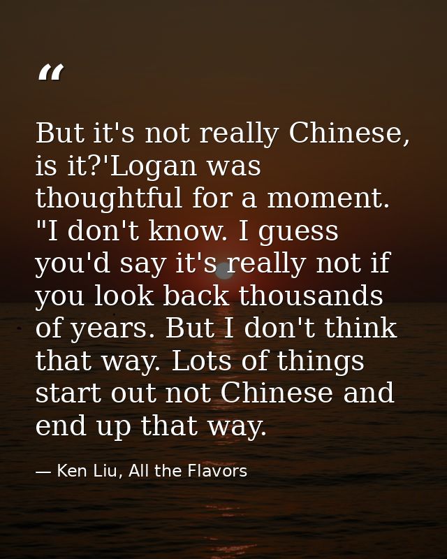 But it's not really Chinese, is it?'Logan was thoughtful for a moment. "I don't know. I guess you'd say it's really not  — Ken Liu, All the Flavors