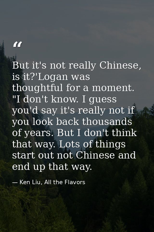 But it's not really Chinese, is it?'Logan was thoughtful for a moment. "I don't know. I guess you'd say it's really not  — Ken Liu, All the Flavors