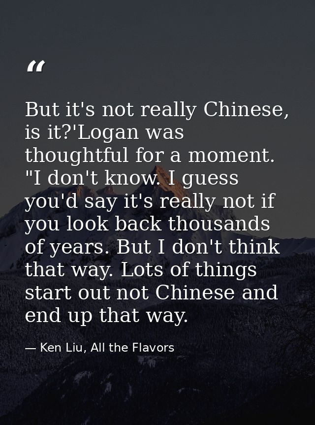 But it's not really Chinese, is it?'Logan was thoughtful for a moment. "I don't know. I guess you'd say it's really not  — Ken Liu, All the Flavors