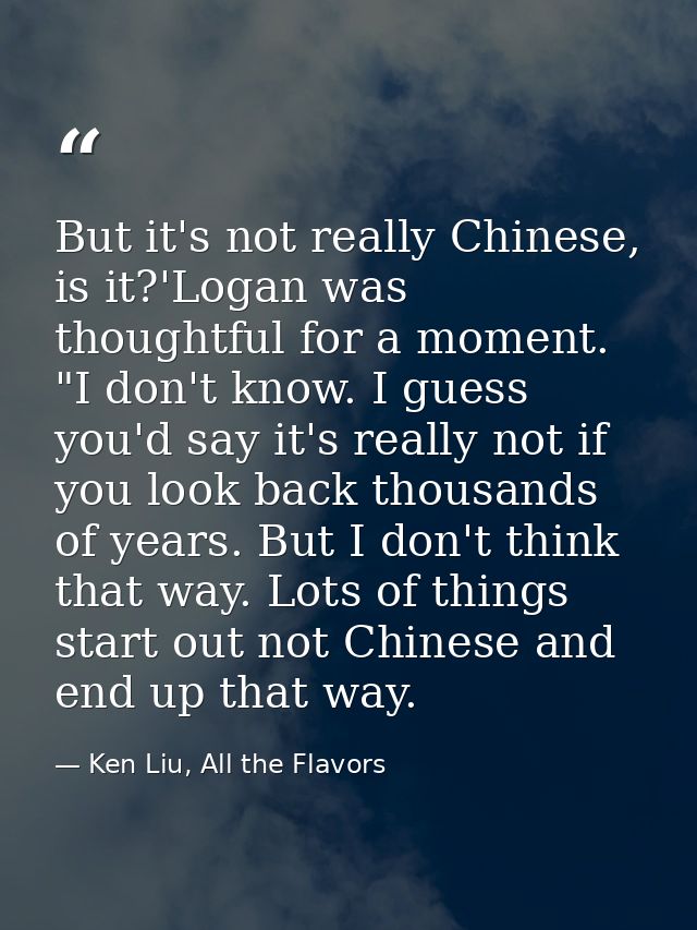 But it's not really Chinese, is it?'Logan was thoughtful for a moment. "I don't know. I guess you'd say it's really not  — Ken Liu, All the Flavors