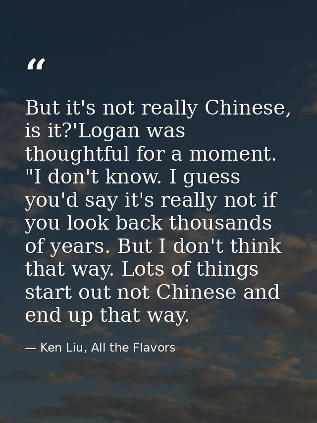 But it's not really Chinese, is it?'Logan was thoughtful for a moment. "I don't know. I guess you'd say it's really not  — Ken Liu, All the Flavors