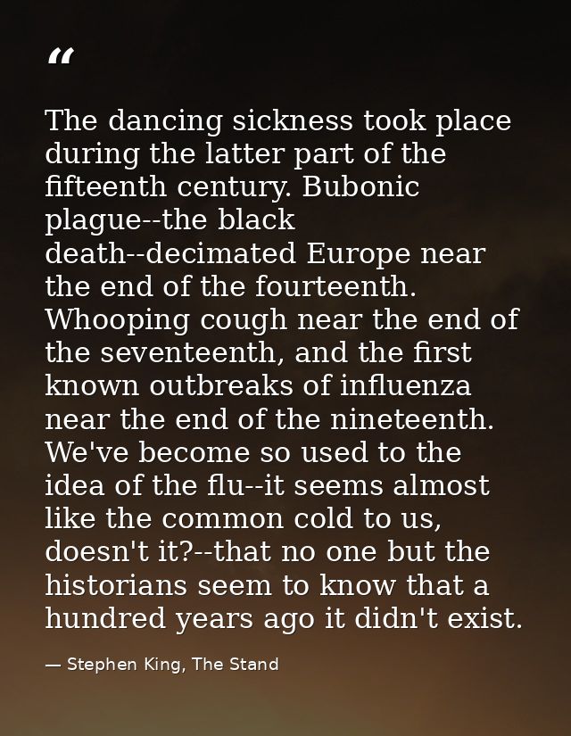 The dancing sickness took place during the latter part of the fifteenth century. Bubonic plague--the black death--decima — Stephen King, The Stand