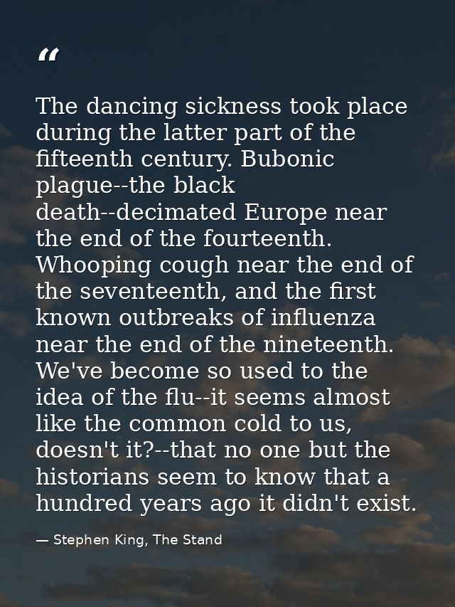 The dancing sickness took place during the latter part of the fifteenth century. Bubonic plague--the black death--decima — Stephen King, The Stand