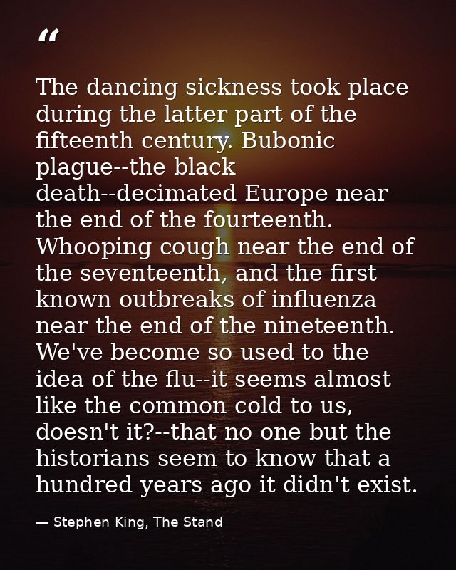 The dancing sickness took place during the latter part of the fifteenth century. Bubonic plague--the black death--decima — Stephen King, The Stand