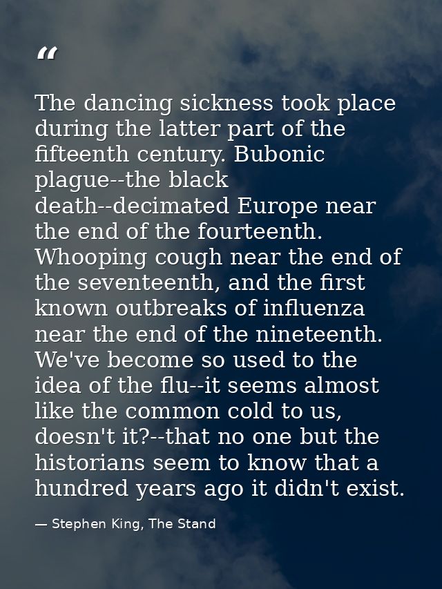 The dancing sickness took place during the latter part of the fifteenth century. Bubonic plague--the black death--decima — Stephen King, The Stand