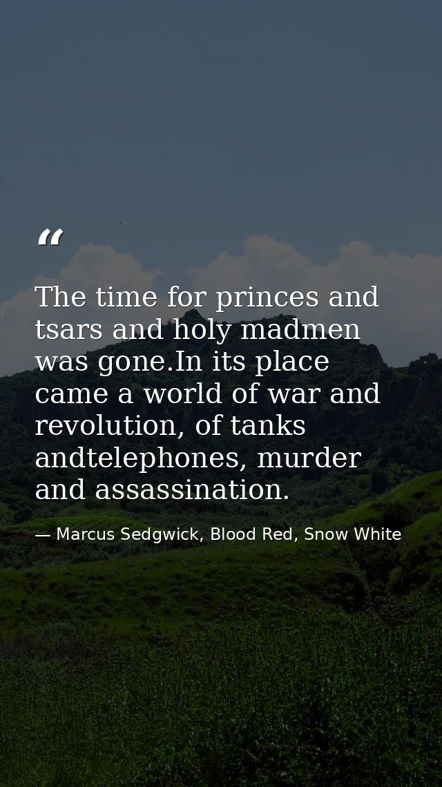 The time for princes and tsars and holy madmen was gone.In its place came a world of war and revolution, of tanks andtel — Marcus Sedgwick, Blood Red, Snow White