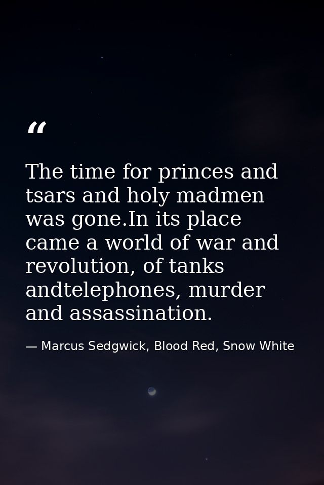 The time for princes and tsars and holy madmen was gone.In its place came a world of war and revolution, of tanks andtel — Marcus Sedgwick, Blood Red, Snow White