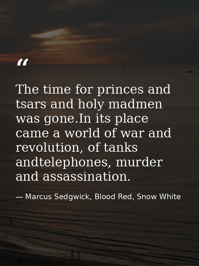 The time for princes and tsars and holy madmen was gone.In its place came a world of war and revolution, of tanks andtel — Marcus Sedgwick, Blood Red, Snow White