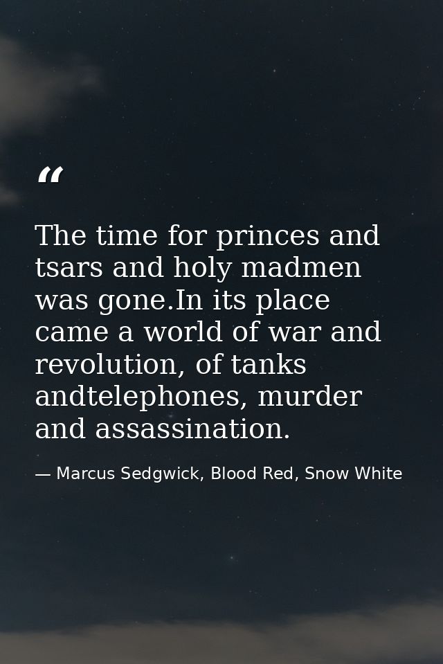 The time for princes and tsars and holy madmen was gone.In its place came a world of war and revolution, of tanks andtel — Marcus Sedgwick, Blood Red, Snow White