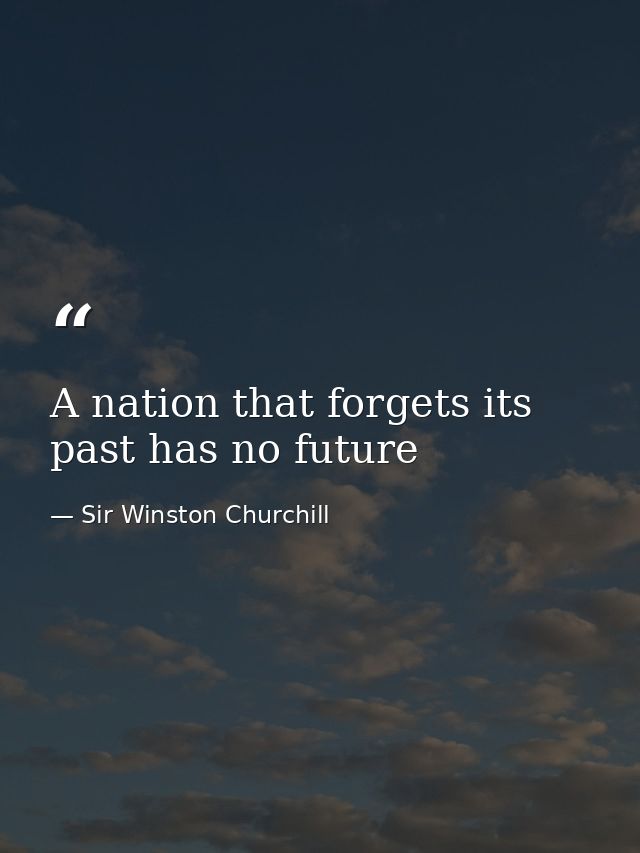 A nation that forgets its past has no future — Sir Winston Churchill