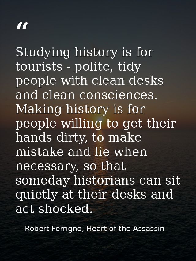 Studying history is for tourists - polite, tidy people with clean desks and clean consciences. Making history is for peo — Robert Ferrigno, Heart of the Assassin