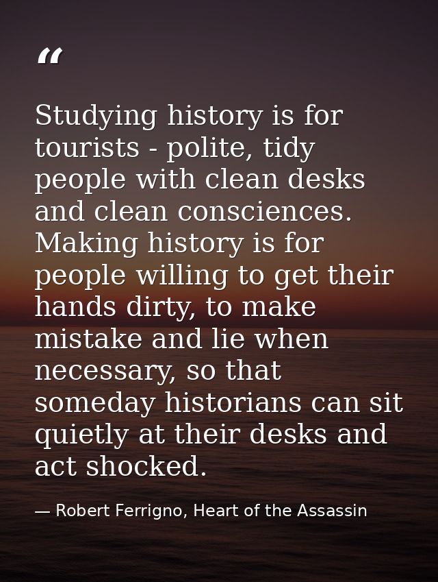 Studying history is for tourists - polite, tidy people with clean desks and clean consciences. Making history is for peo — Robert Ferrigno, Heart of the Assassin