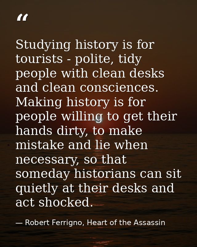 Studying history is for tourists - polite, tidy people with clean desks and clean consciences. Making history is for peo — Robert Ferrigno, Heart of the Assassin