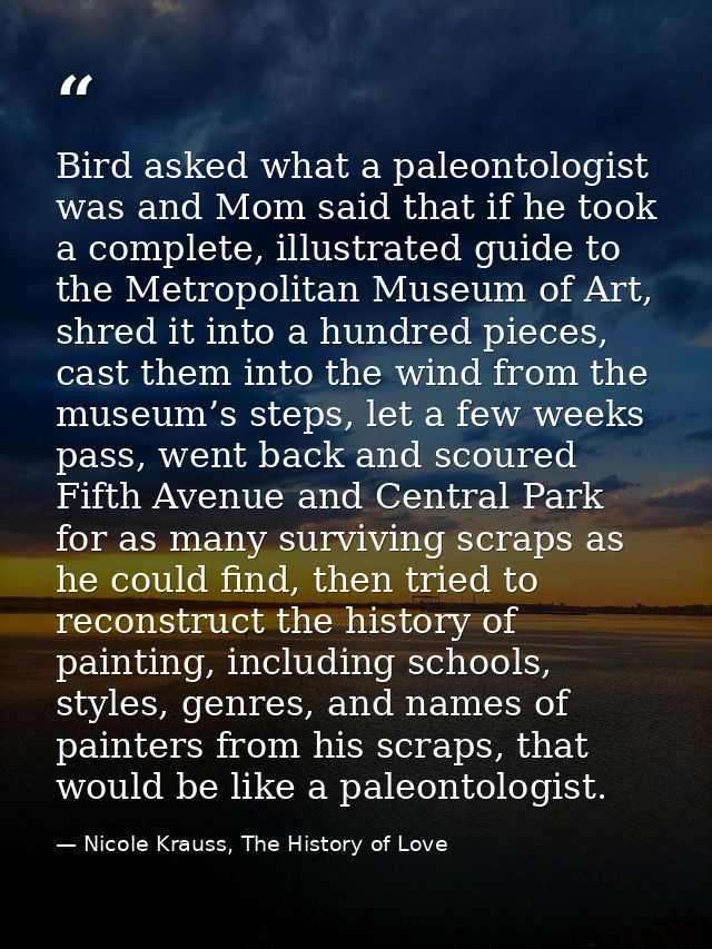 Bird asked what a paleontologist was and Mom said that if he took a complete, illustrated guide to the Metropolitan Muse — Nicole Krauss, The History of Love