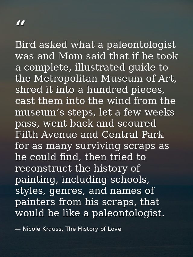 Bird asked what a paleontologist was and Mom said that if he took a complete, illustrated guide to the Metropolitan Muse — Nicole Krauss, The History of Love