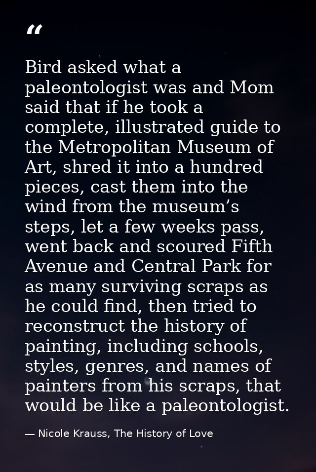 Bird asked what a paleontologist was and Mom said that if he took a complete, illustrated guide to the Metropolitan Muse — Nicole Krauss, The History of Love
