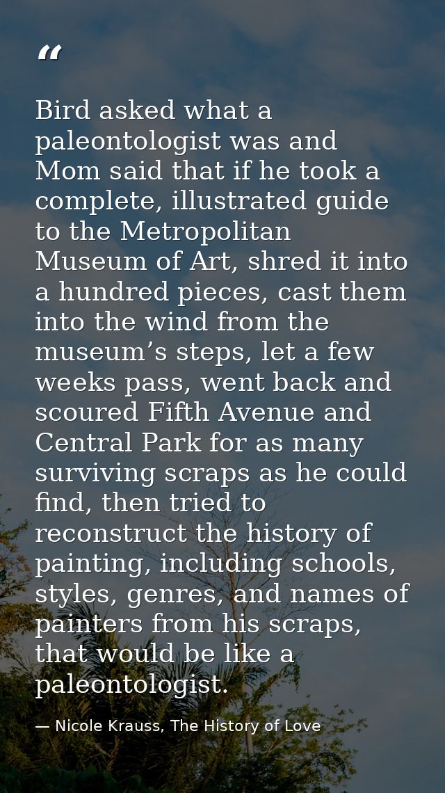 Bird asked what a paleontologist was and Mom said that if he took a complete, illustrated guide to the Metropolitan Muse — Nicole Krauss, The History of Love