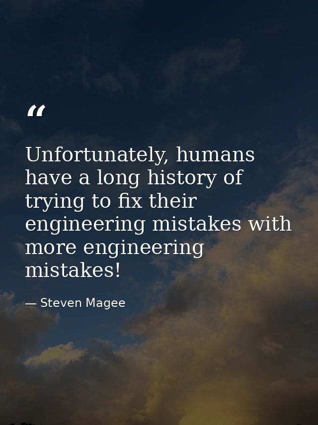 Unfortunately, humans have a long history of trying to fix their engineering mistakes with more engineering mistakes! — Steven Magee