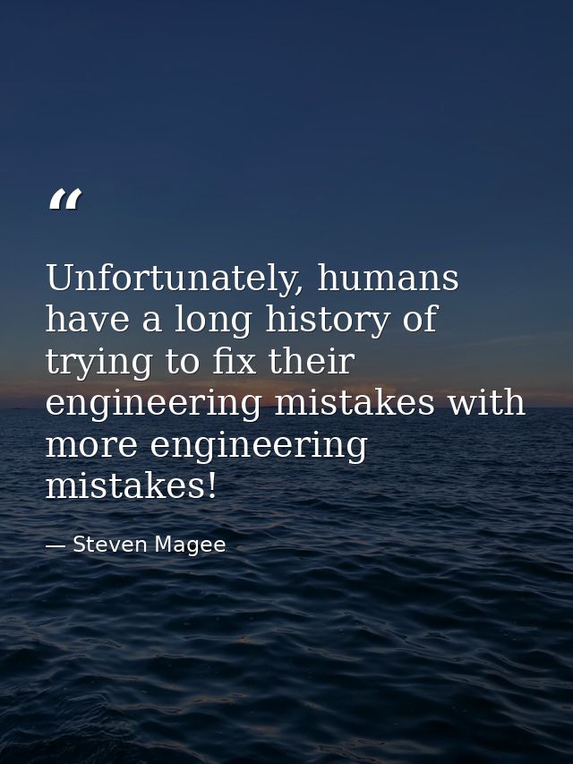 Unfortunately, humans have a long history of trying to fix their engineering mistakes with more engineering mistakes! — Steven Magee