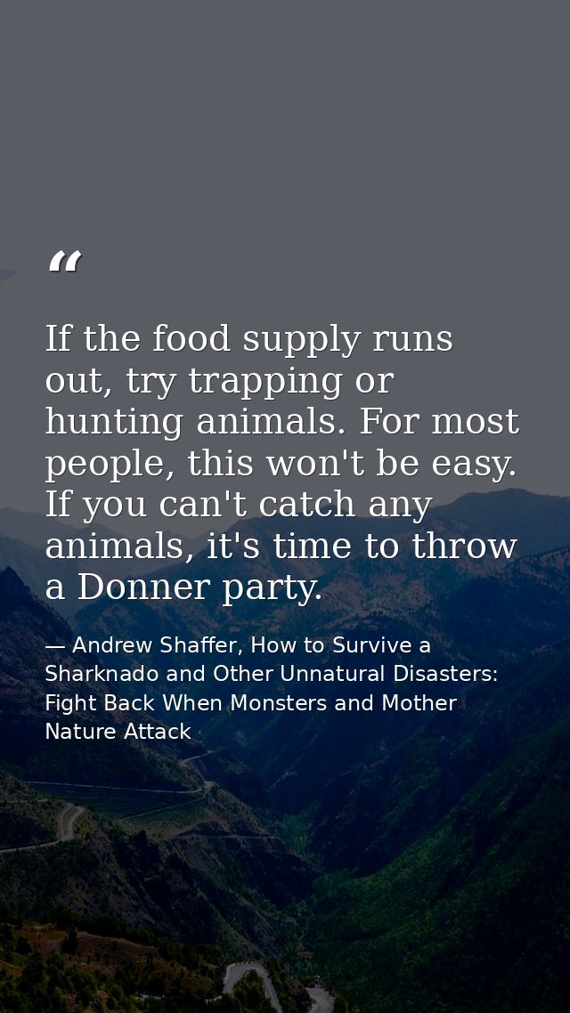 If the food supply runs out, try trapping or hunting animals. For most people, this won't be easy. If you can't catch an — Andrew Shaffer, How to Survive a Sharknado and Other Unnatural Disasters: Fight Back When Monsters and Mother Nature Attack