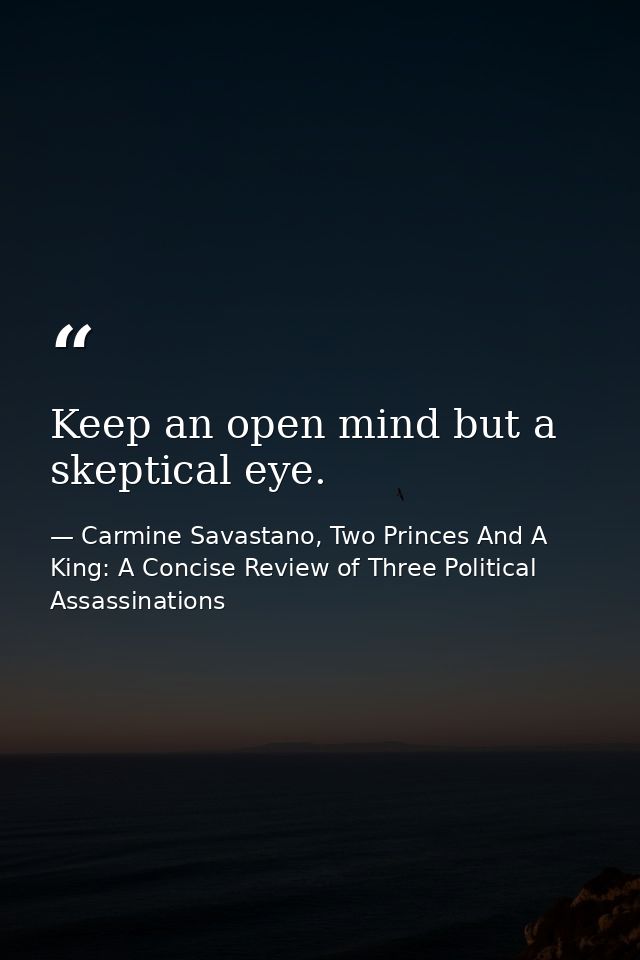 Keep an open mind but a skeptical eye. — Carmine Savastano, Two Princes And A King: A Concise Review of Three Political Assassinations