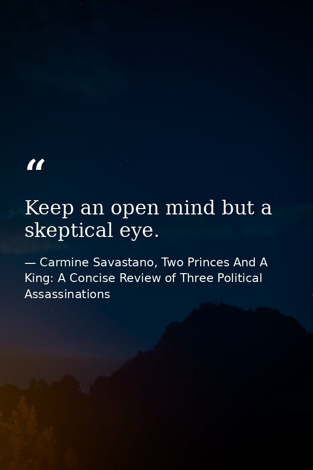 Keep an open mind but a skeptical eye. — Carmine Savastano, Two Princes And A King: A Concise Review of Three Political Assassinations