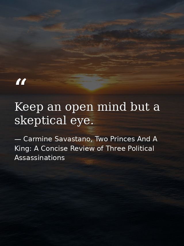 Keep an open mind but a skeptical eye. — Carmine Savastano, Two Princes And A King: A Concise Review of Three Political Assassinations