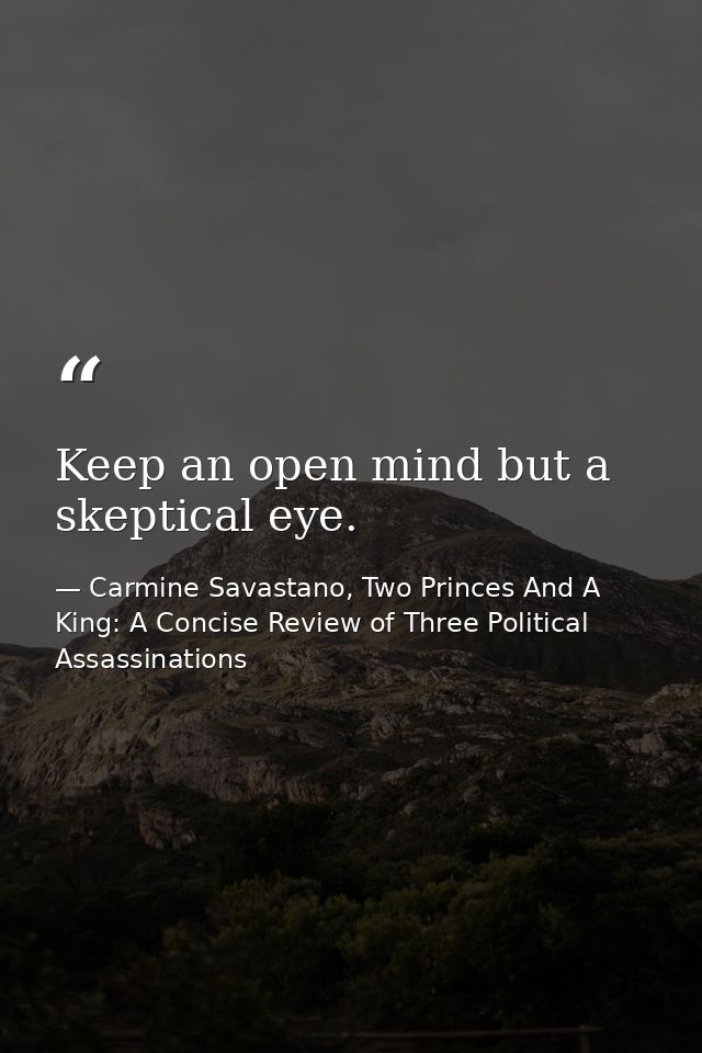 Keep an open mind but a skeptical eye. — Carmine Savastano, Two Princes And A King: A Concise Review of Three Political Assassinations