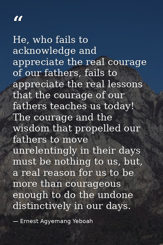 He, who fails to acknowledge and appreciate the real courage of our fathers, fails to appreciate the real lessons that t — Ernest Agyemang Yeboah