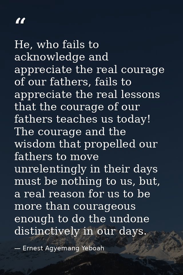 He, who fails to acknowledge and appreciate the real courage of our fathers, fails to appreciate the real lessons that t — Ernest Agyemang Yeboah