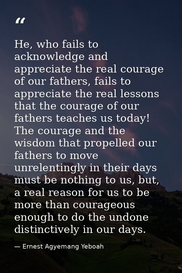 He, who fails to acknowledge and appreciate the real courage of our fathers, fails to appreciate the real lessons that t — Ernest Agyemang Yeboah
